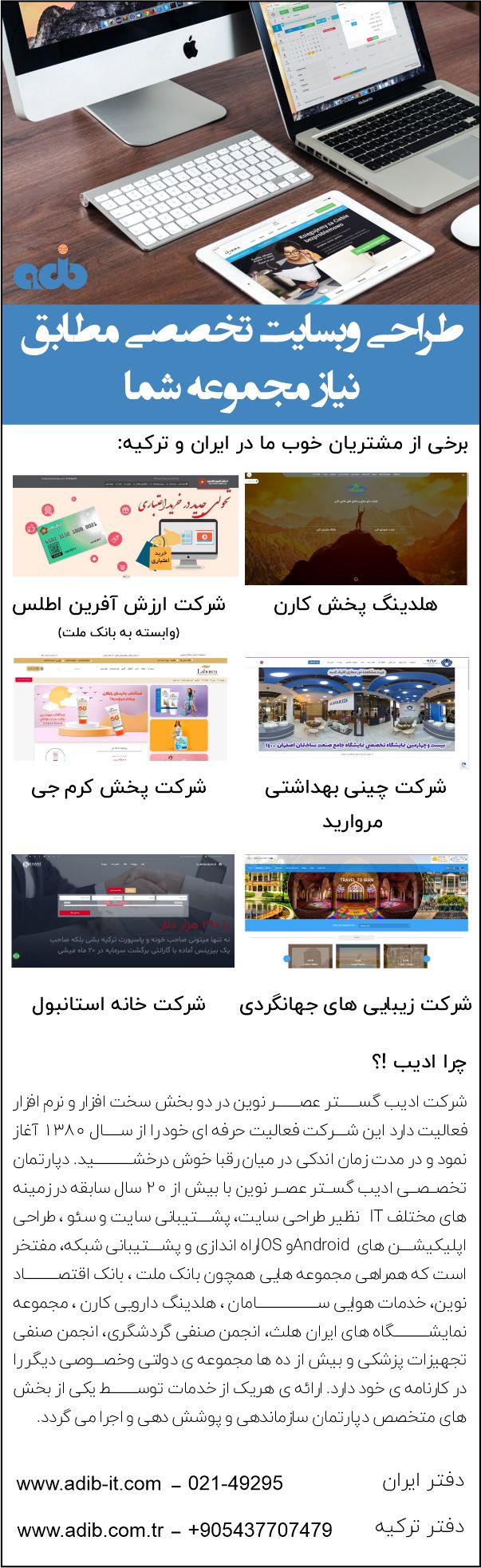 شرکت ادیب گستر عصر نوین فعالیت خود را از سال ۱۳۸۰ در زمینه طراحی نرم افزار و سخت افزار آغاز کرد و هم اکنون با دو دفتر در استانبول ترکیه و تهران و بیش از ۵۰ نفر پرسنل متخصص و دارا بودن بیش از ۳۵۰ قرارداد نگهداری و پشتیبانی یکى از خوشنام ترین برندها در میان رقبای خود در کشور می باشد.